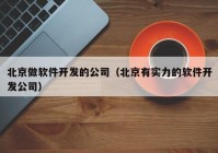 北京做软件开发的公司（北京有实力的软件开发公司）