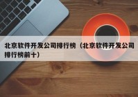 北京软件开发公司排行榜（北京软件开发公司排行榜前十）