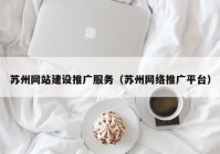 苏州网站建设推广服务（苏州网络推广平台）